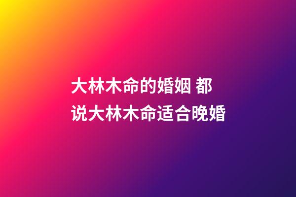 大林木命的婚姻 都说大林木命适合晚婚